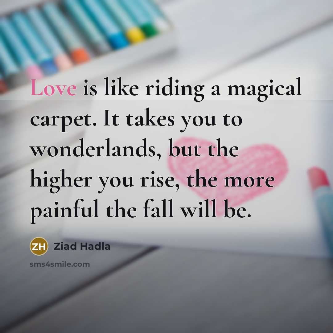 “Love is like riding a magical carpet. It takes you to wonderlands, but the higher you rise, the more painful the fall will be.” quote by Ziad Hadla