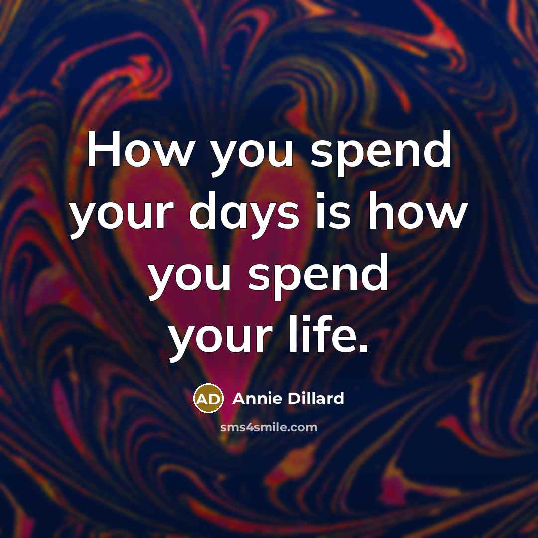 “How you spend your days is how you spend your life.” quote by Annie Dillard