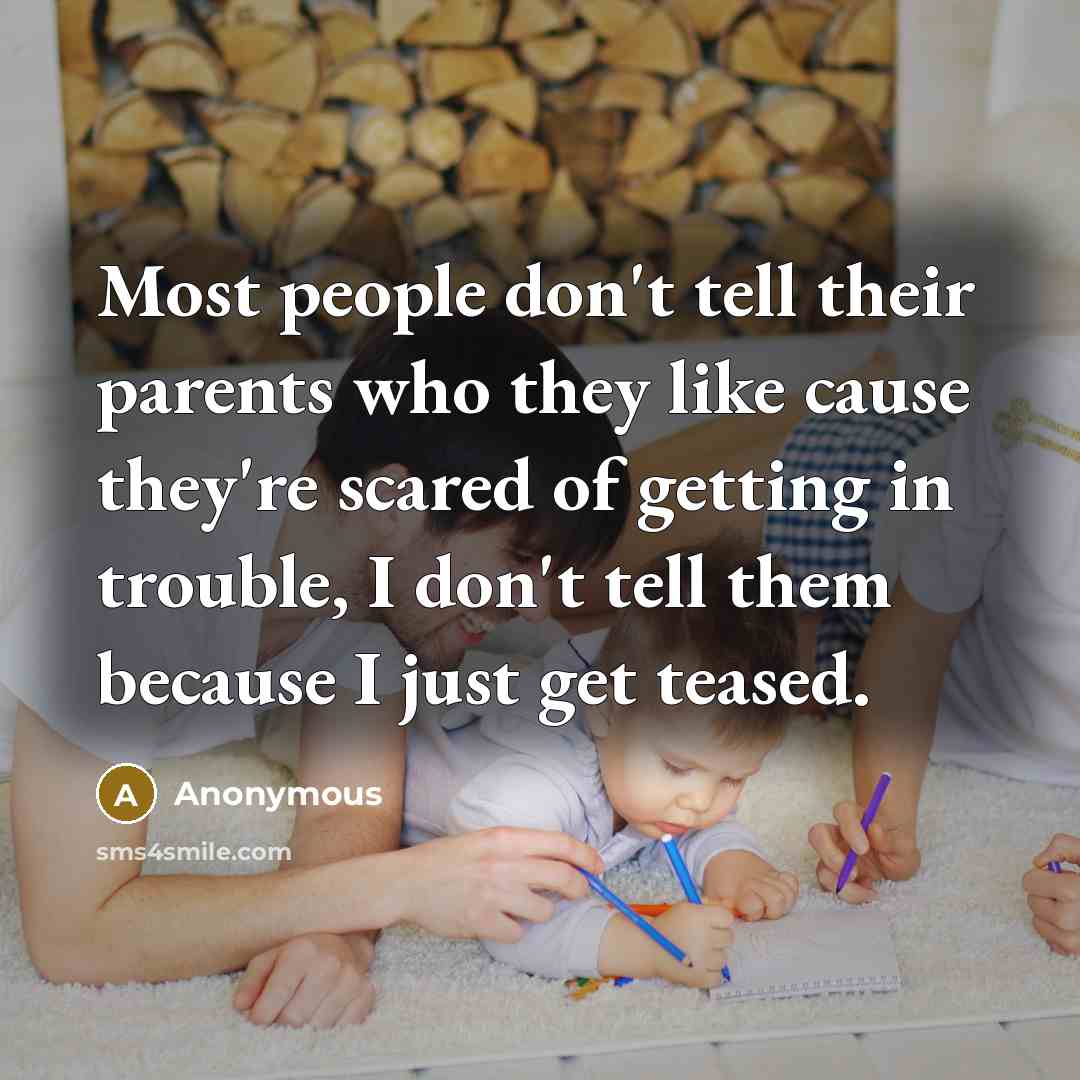“Most people don't tell their parents who they like cause they're scared of getting in trouble, I don't tell them because I just get teased.” quote by Anonymous