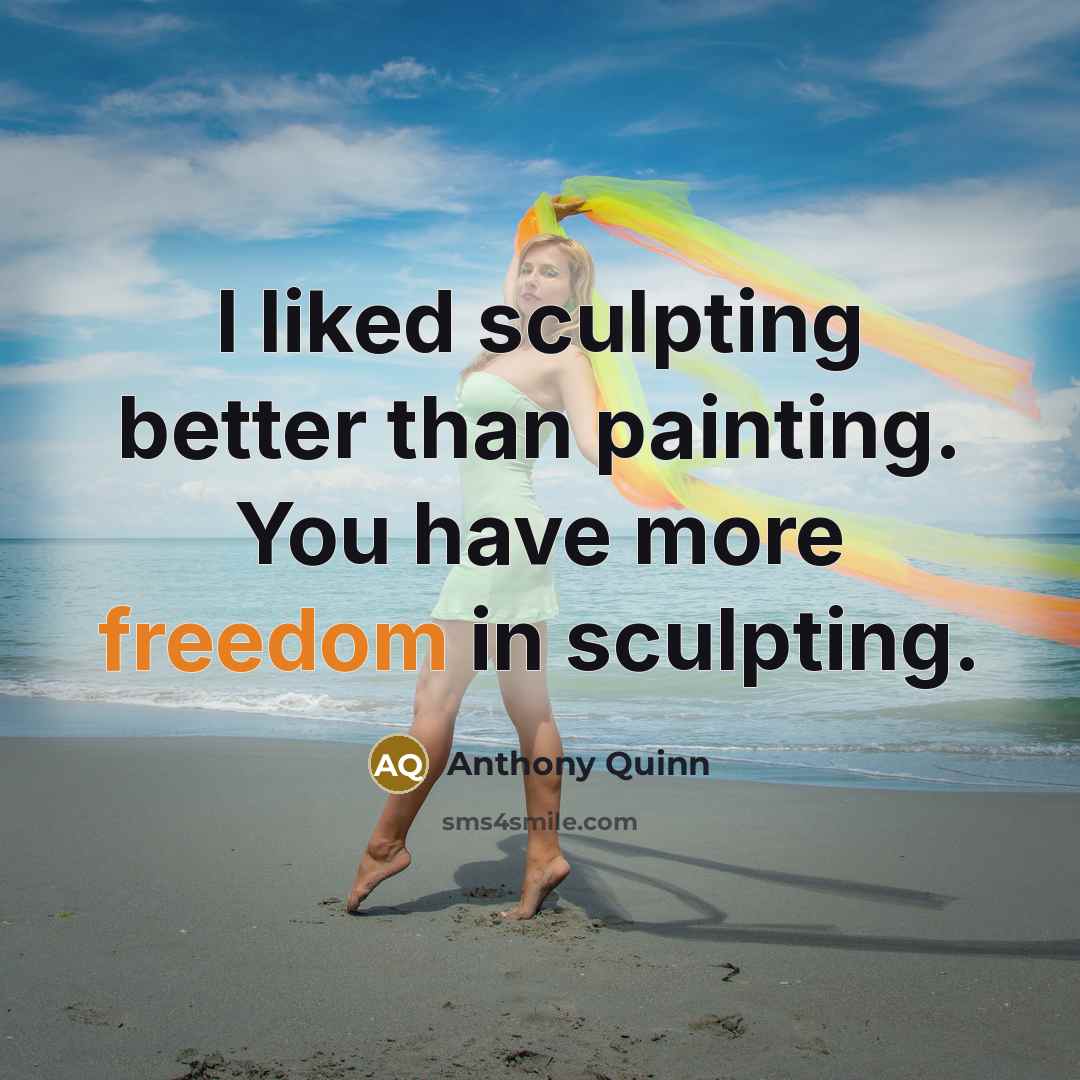 “I liked sculpting better than painting. You have more freedom…” quote by Anthony Quinn