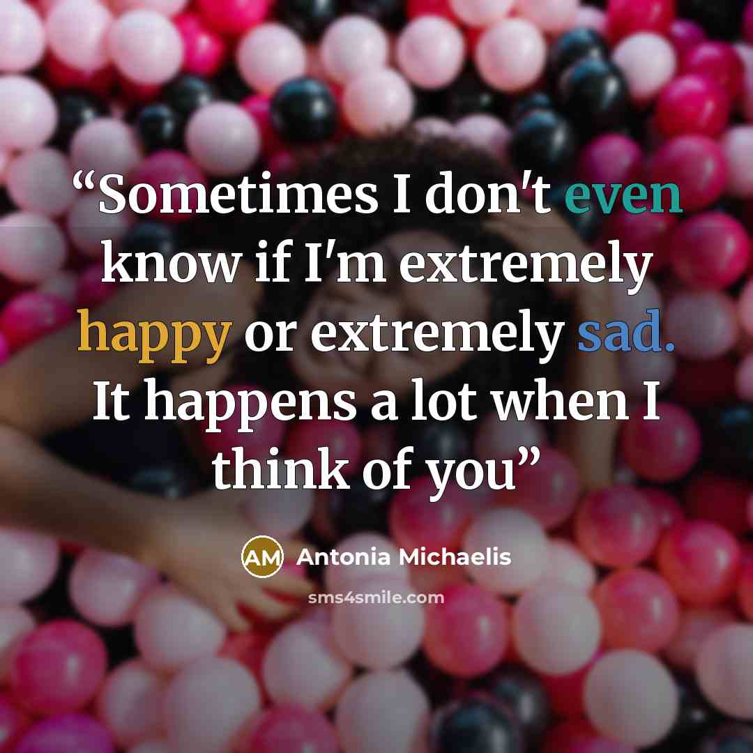 “Sometimes I don't even know if I'm extremely happy or extremely sad. It happens a lot when I think of you” quote by Antonia Michaelis