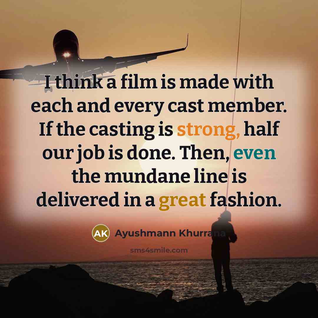 “I think a film is made with each and every cast member. If the casting is strong, half our job is done. Then, even the mundane line is delivered in a great fashion.” quote by Ayushmann Khurrana