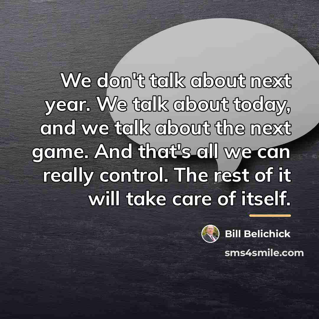 “We don't talk about next year. We talk about today,…” quote by Bill Belichick
