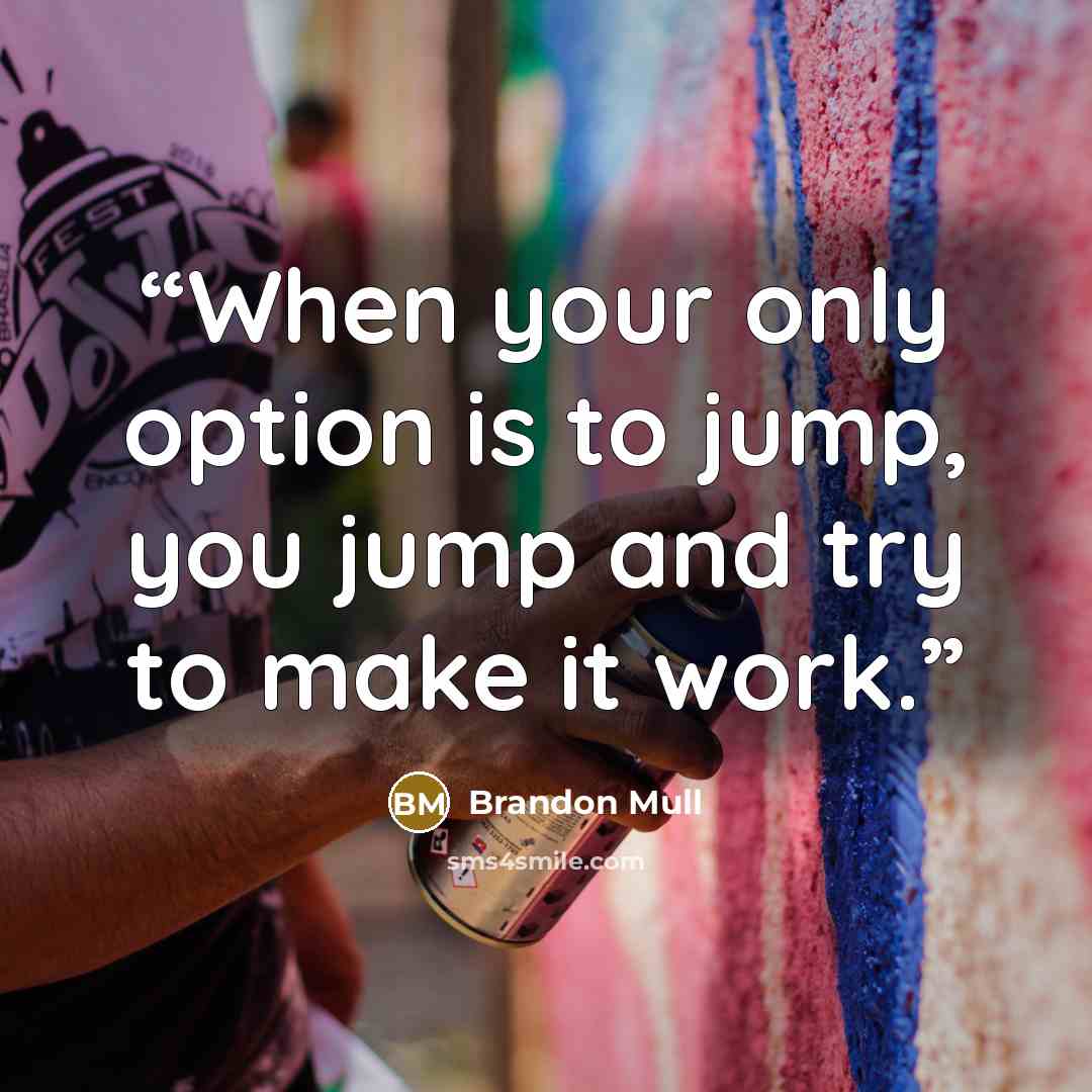 “When your only option is to jump, you jump and try to make it work.” quote by Brandon Mull
