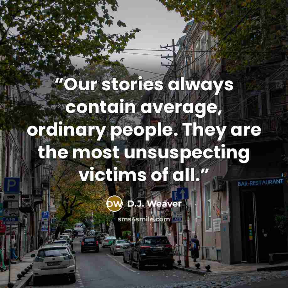 “Our stories always contain average, ordinary people. They are the most unsuspecting victims of all.” quote by D.J. Weaver