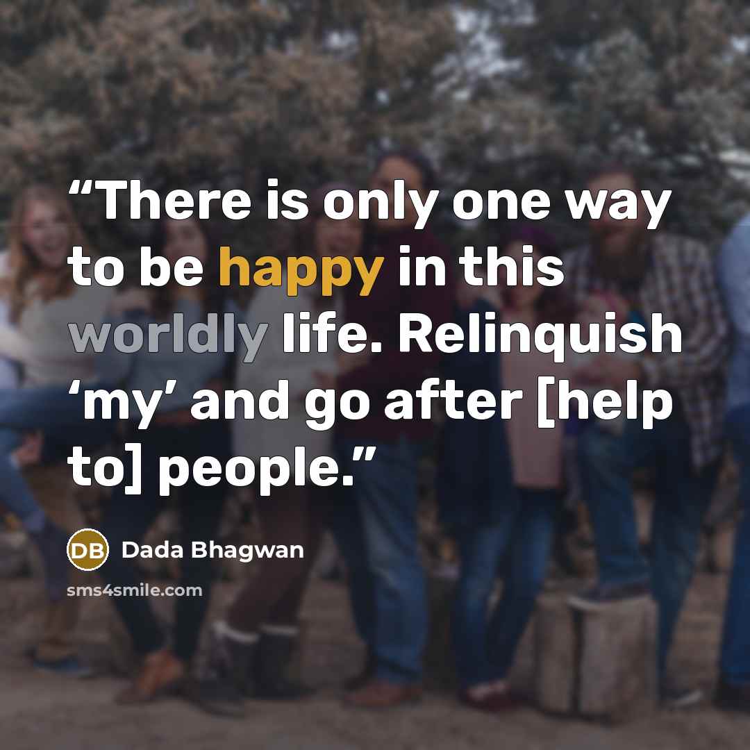 “There is only one way to be happy in this worldly life. Relinquish ‘my’ and go after [help to] people.” quote by Dada Bhagwan