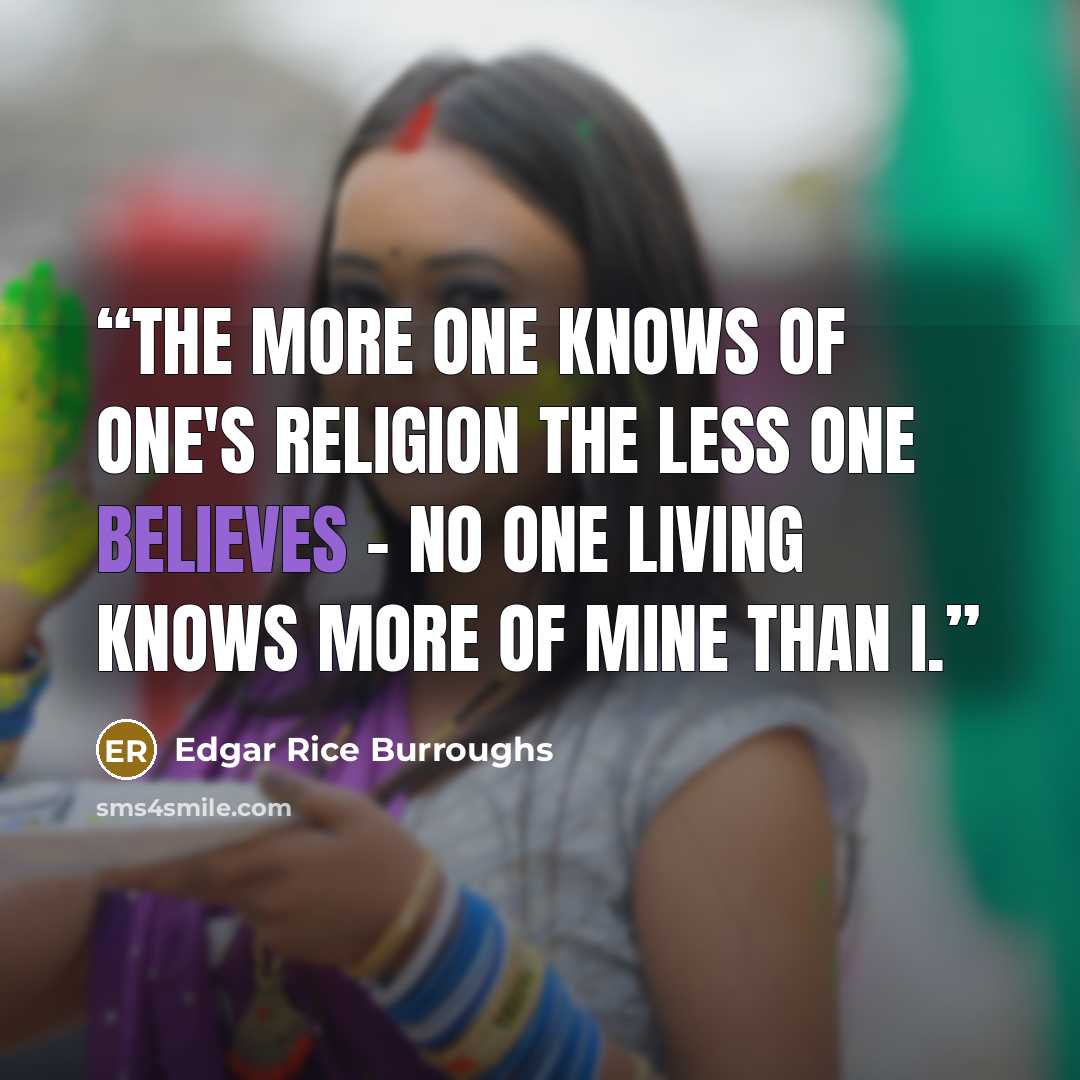“The more one knows of one's religion the less one believes - no one living knows more of mine than I.” quote by Edgar Rice Burroughs