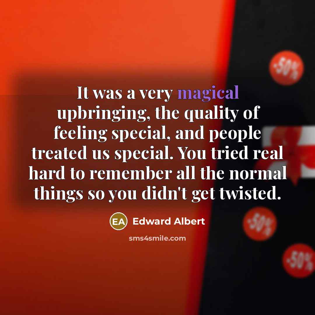 “It was a very magical upbringing, the quality of feeling special, and people treated us special. You tried real hard to remember all the normal things so you didn't get twisted.” quote by Edward Albert