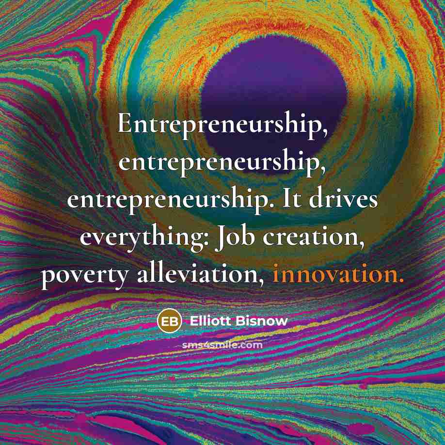 “Entrepreneurship, entrepreneurship, entrepreneurship. It drives everything: Job creation, poverty alleviation,…” quote by Elliott Bisnow