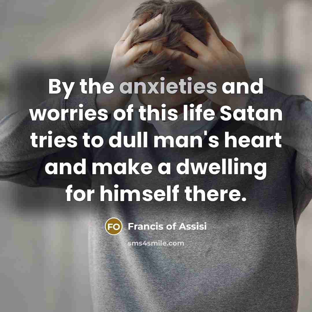 “By the anxieties and worries of this life Satan tries to dull man's heart and make a dwelling for himself there.” quote by Francis of Assisi