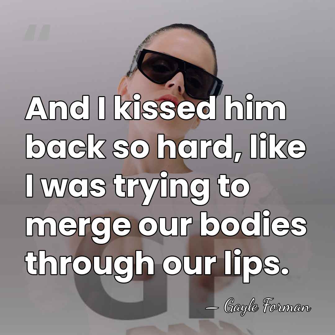 And I kissed him back so hard, like I was trying to&hellip; - Gayle Forman