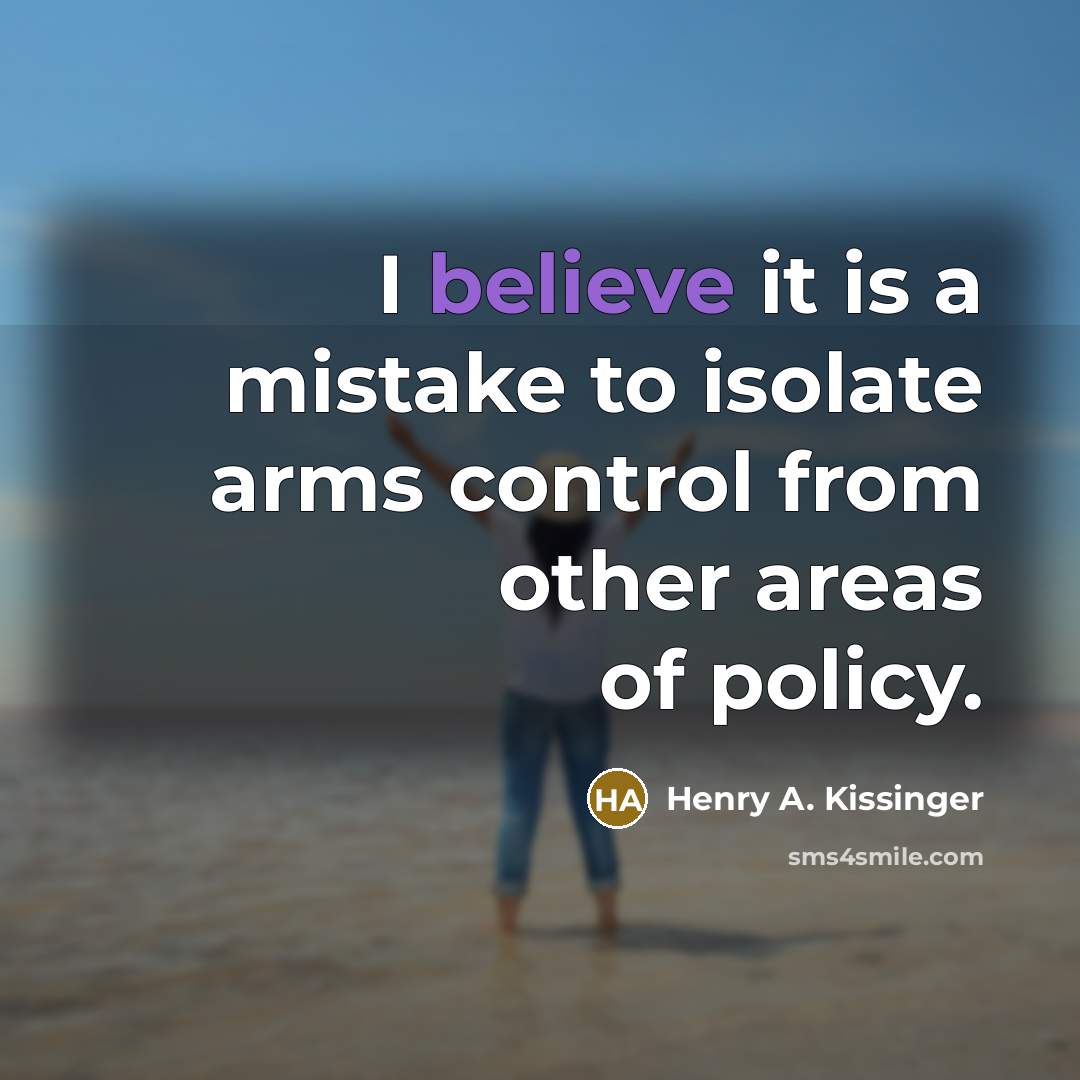 “I believe it is a mistake to isolate arms control…” quote by Henry A. Kissinger