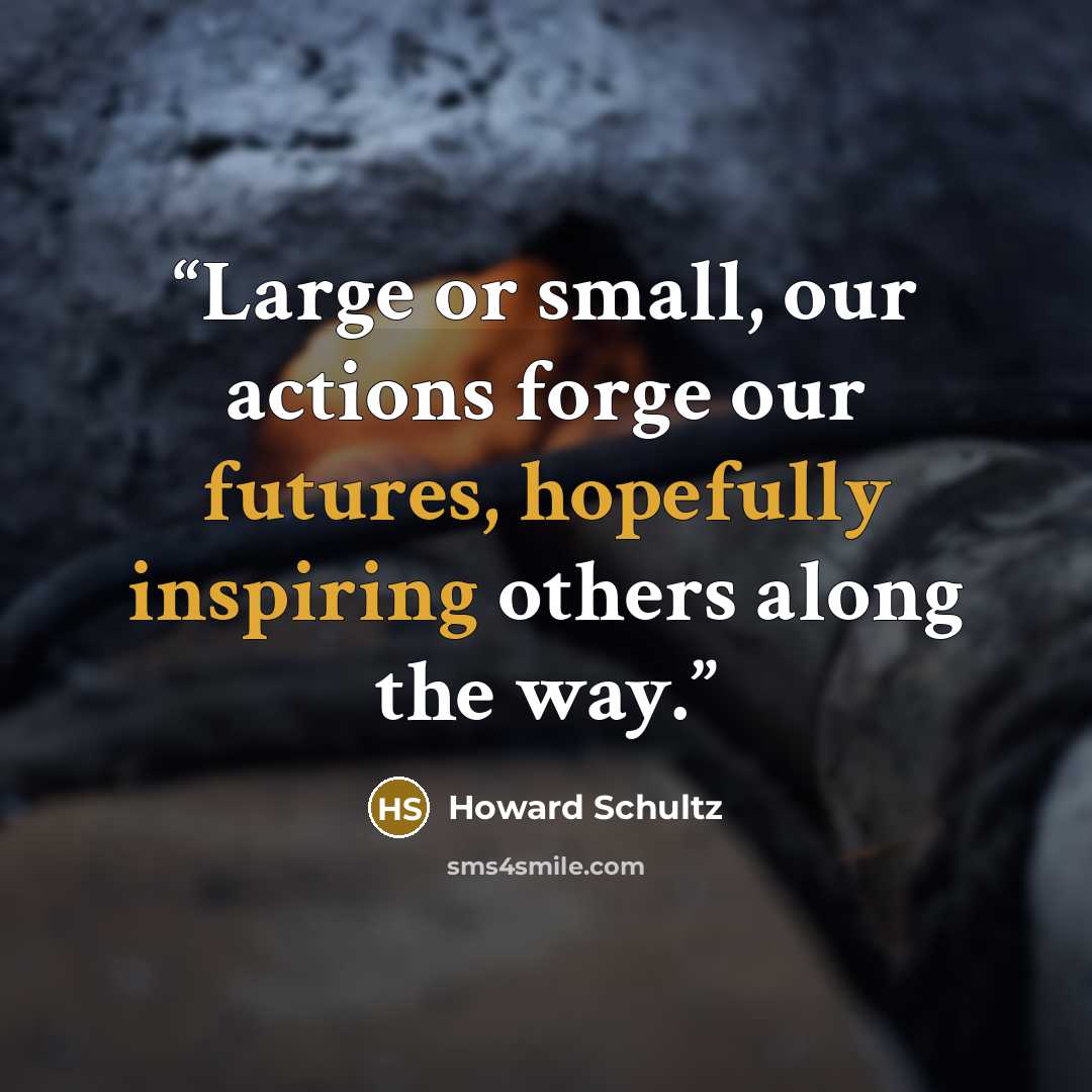 “Large or small, our actions forge our futures, hopefully inspiring others along the way.” quote by Howard Schultz