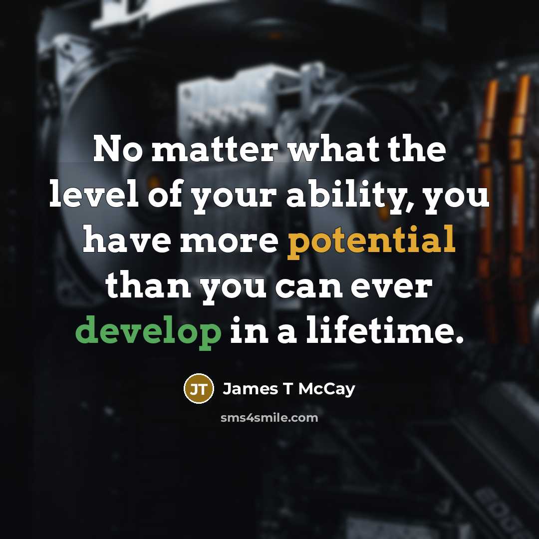 “No matter what the level of your ability, you have more potential than you can ever develop in a lifetime.” quote by James T McCay