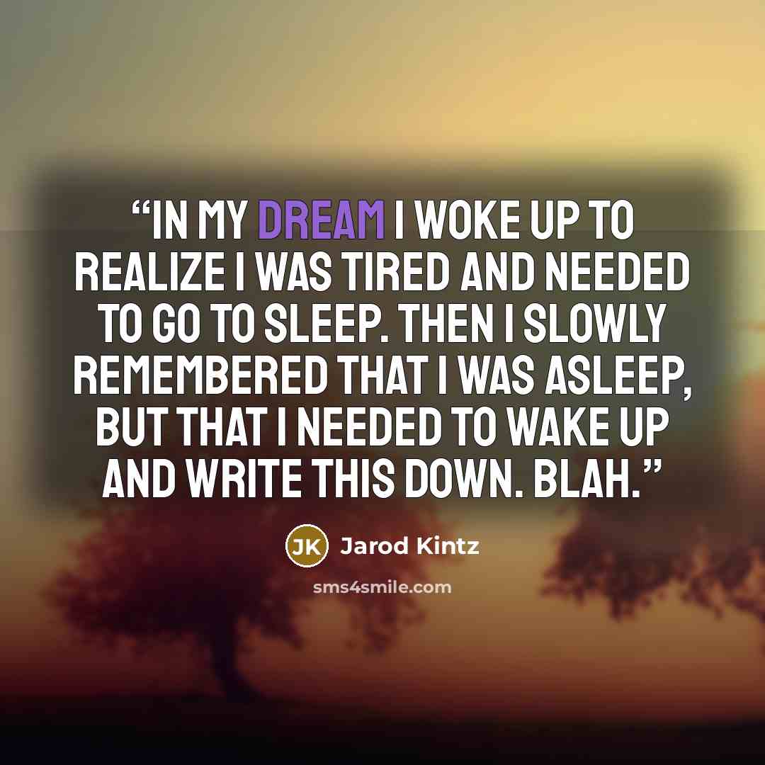 “In my dream I woke up to realize I was tired and needed to go to sleep. Then I slowly remembered that I was asleep, but that I needed to wake up and write this down. Blah.” quote by Jarod Kintz