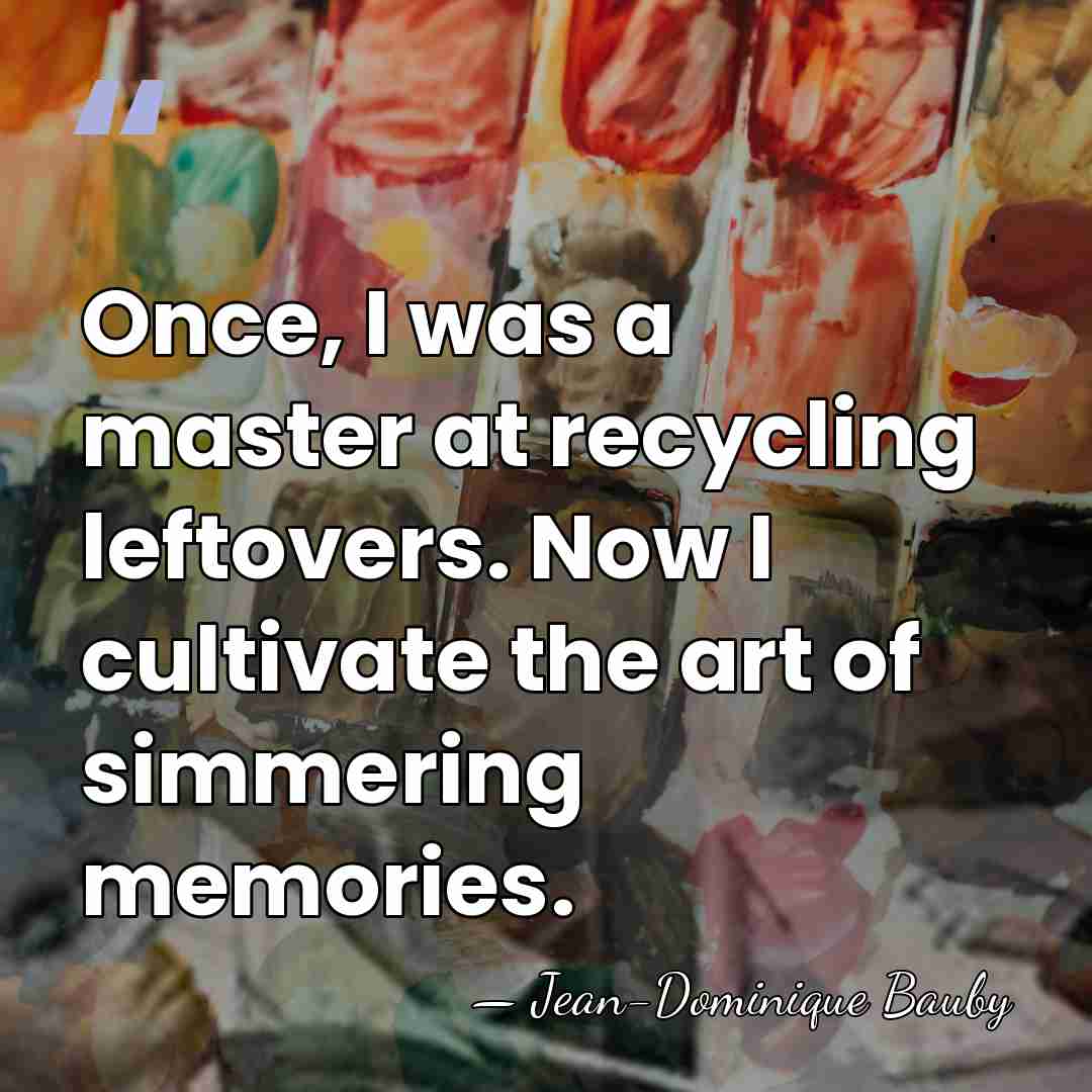 Once, I was a master at recycling leftovers. Now I cultivate the&hellip; - Jean-Dominique Bauby