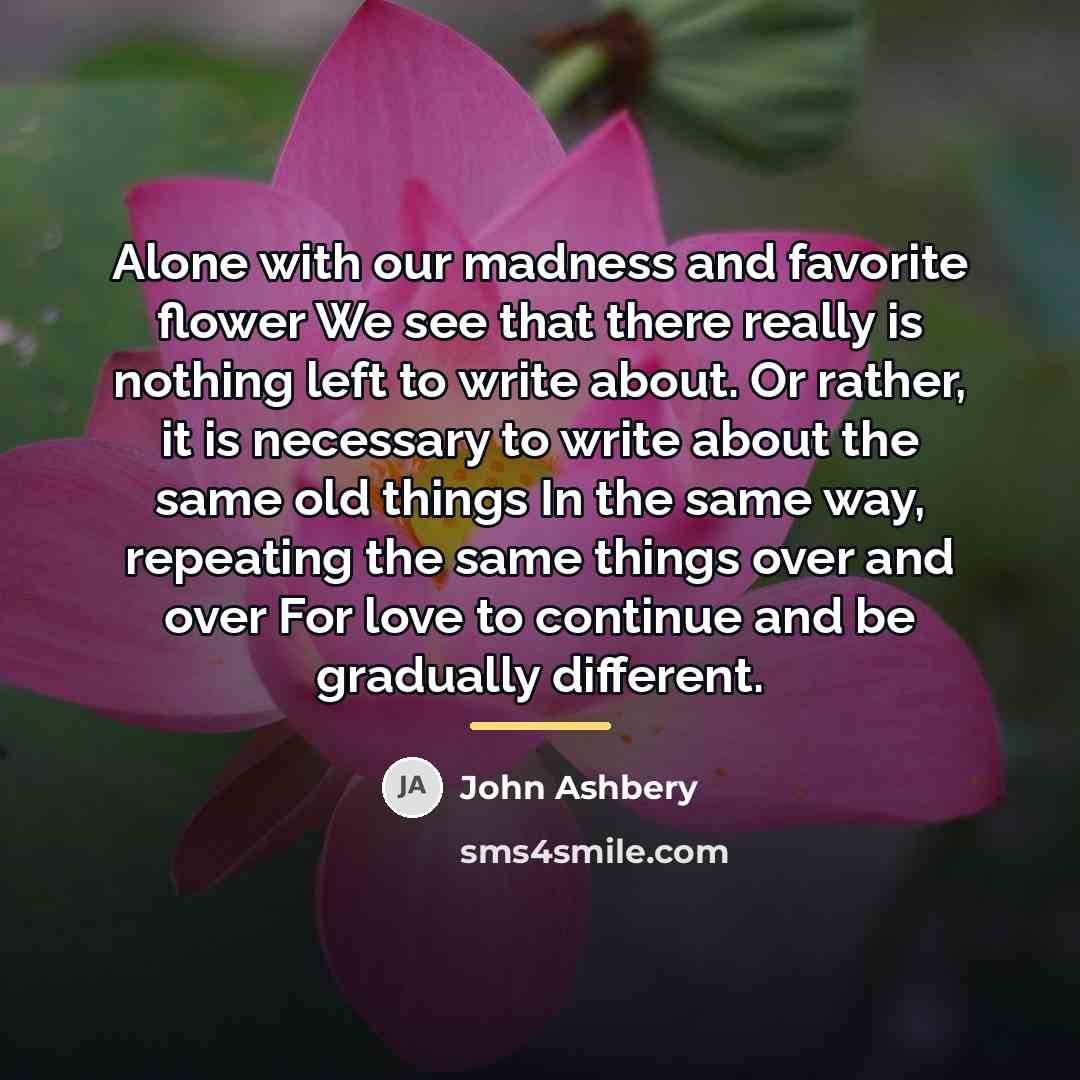 “Alone with our madness and favorite flower We see that…” quote by John Ashbery