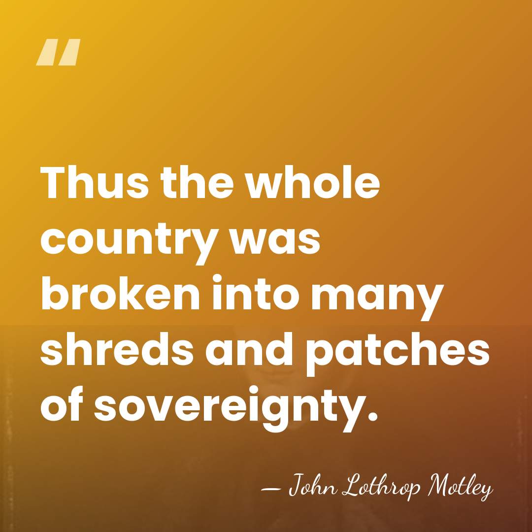 Thus the whole country was broken into many shreds and patches of&hellip; - John Lothrop Motley