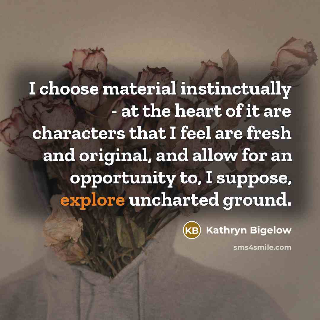 “I choose material instinctually - at the heart of it…” quote by Kathryn Bigelow