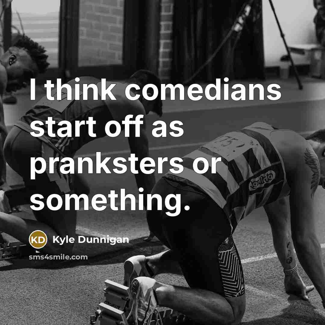 “I think comedians start off as pranksters or something.…” quote by Kyle Dunnigan