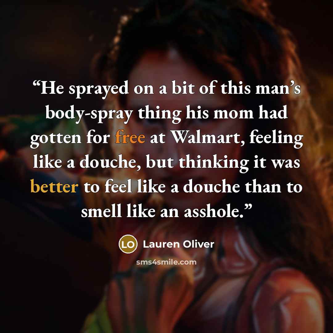 “He sprayed on a bit of this man’s body-spray thing his mom had gotten for free at Walmart, feeling like a douche, but thinking it was better to feel like a douche than to smell like an asshole.” quote by Lauren Oliver