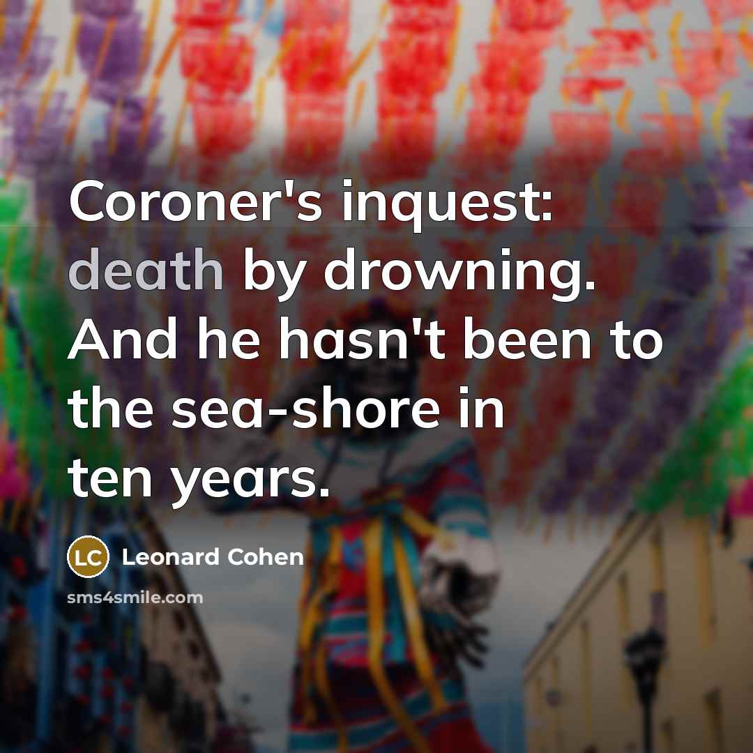 “Coroner's inquest: death by drowning. And he hasn't been to…” quote by Leonard Cohen