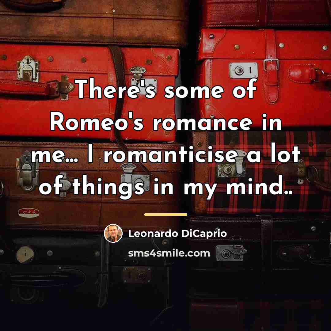 “There's some of Romeo's romance in me... I romanticise a…” quote by Leonardo DiCaprio