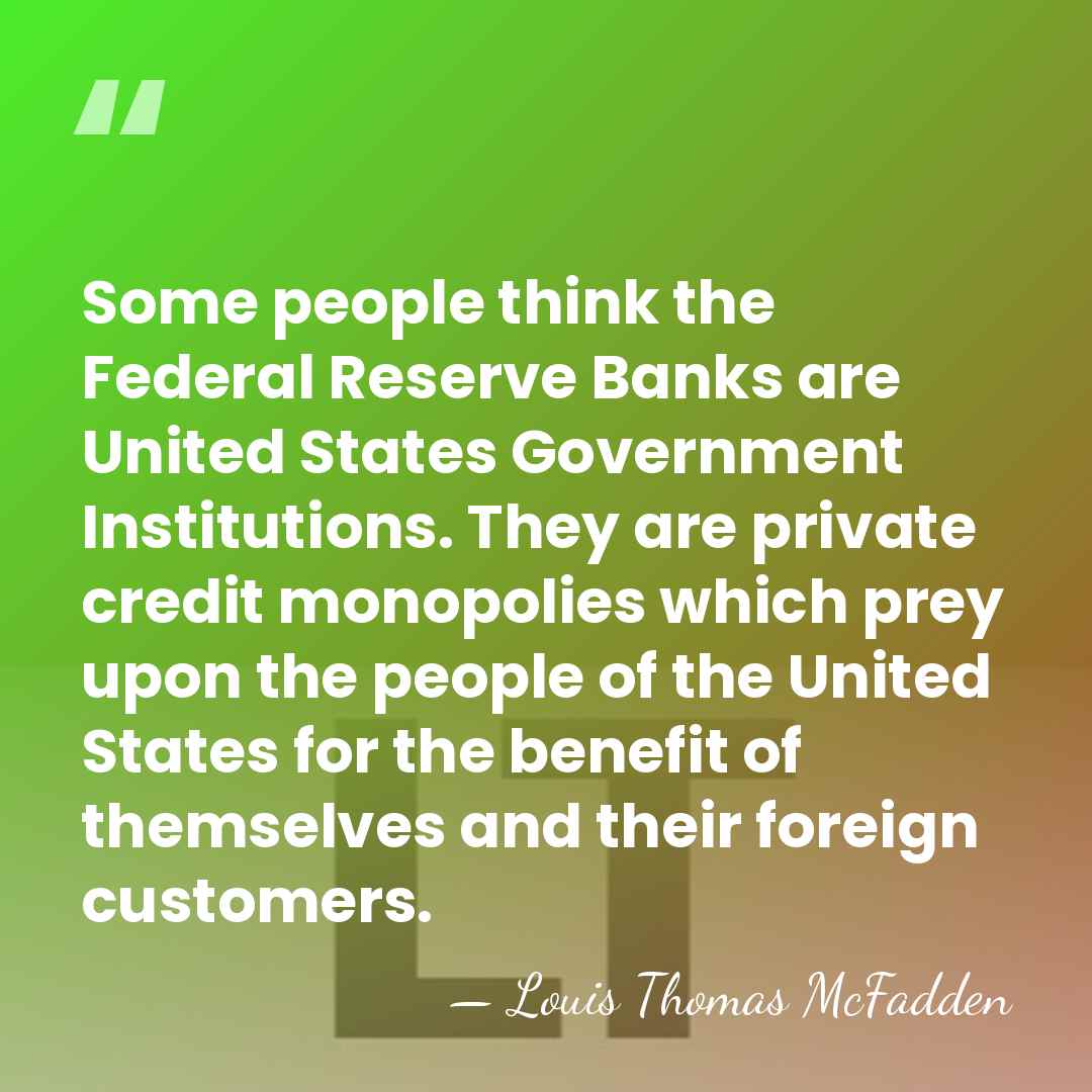 Some people think the Federal Reserve Banks are United States Government Institutions.&hellip; - Louis Thomas McFadden