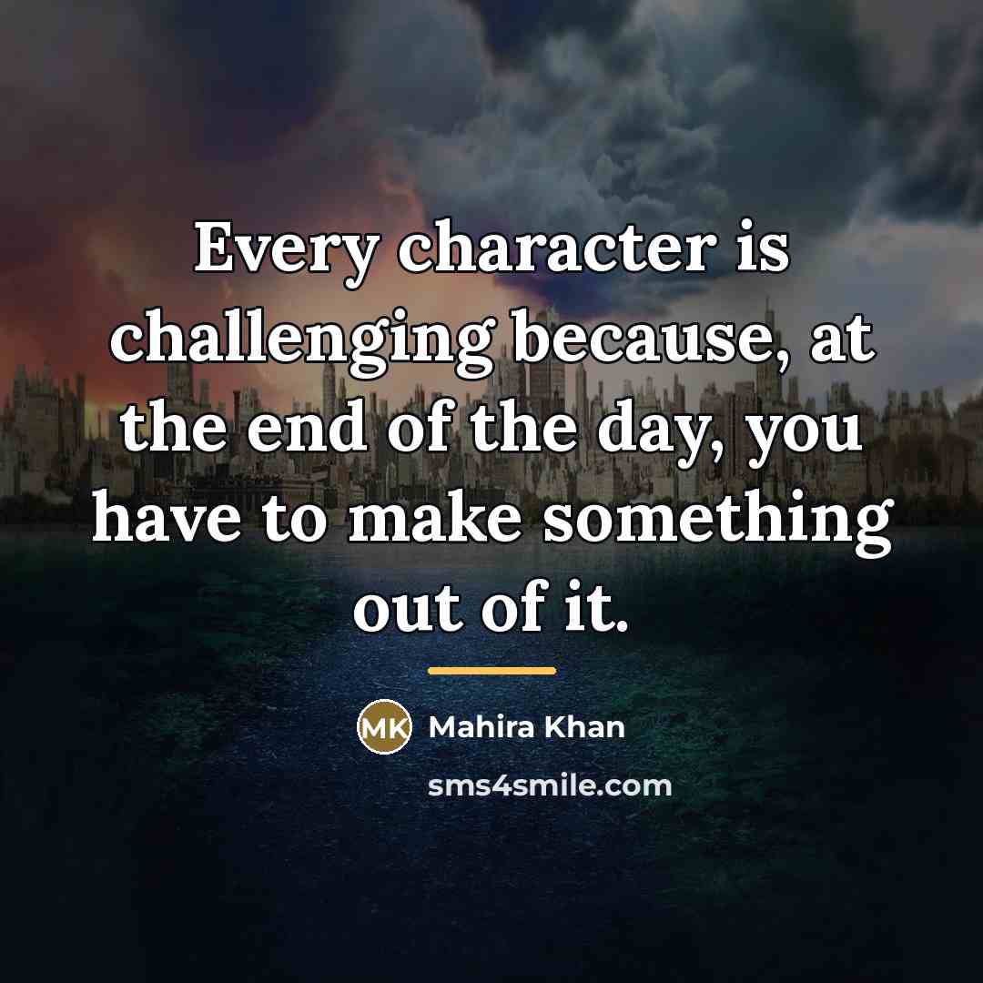 “Every character is challenging because, at the end of the…” quote by Mahira Khan