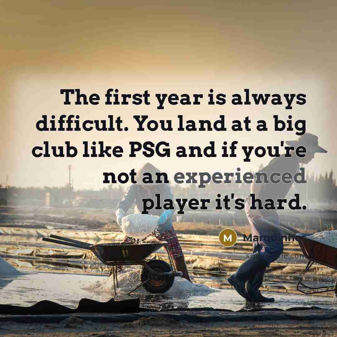 “The first year is always difficult. You land at a…” quote by Marquinhos