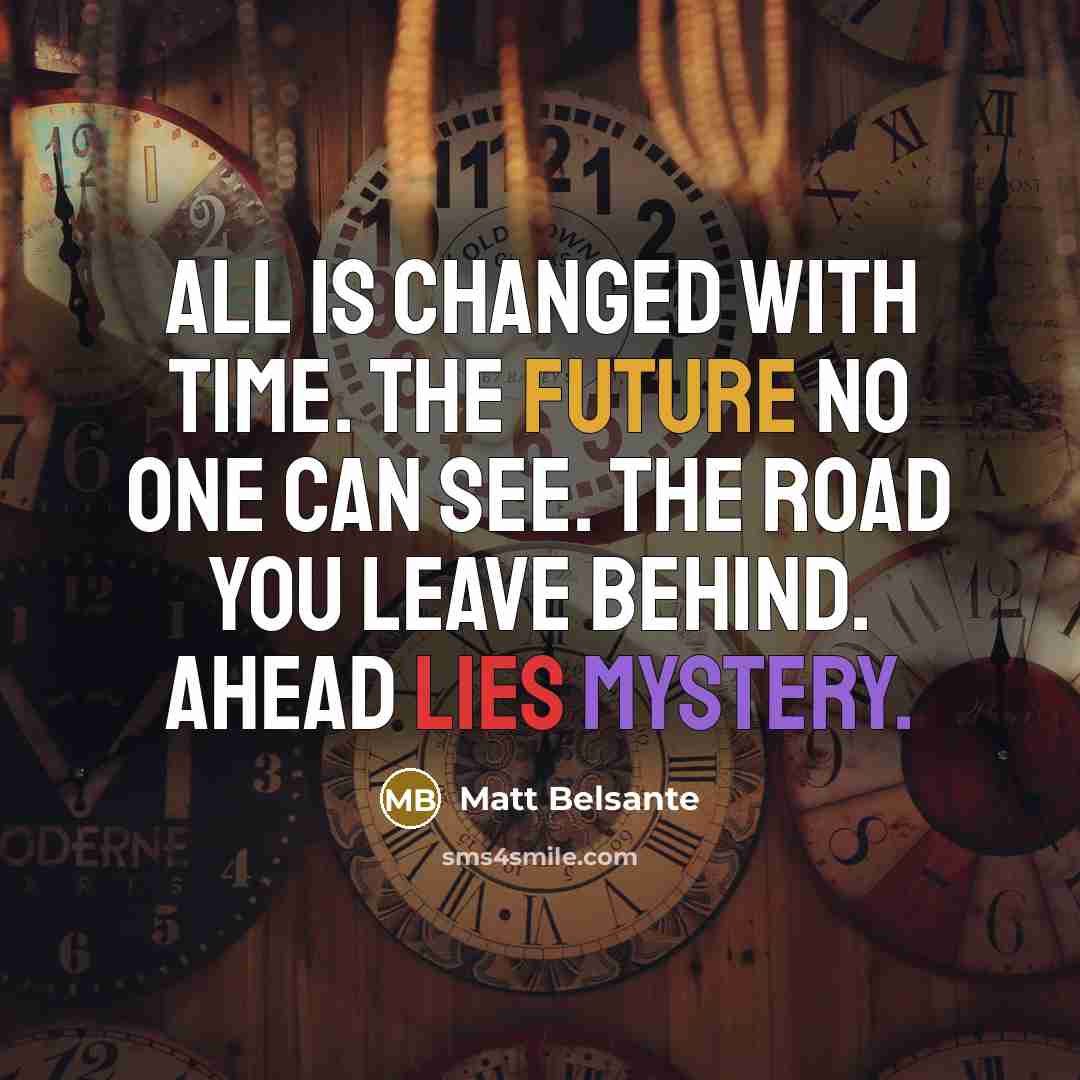 “All is changed with time. The future no one can see. The road you leave behind. Ahead lies mystery.” quote by Matt Belsante