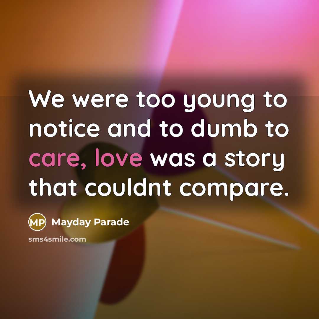 “We were too young to notice and to dumb to care, love was a story that couldnt compare.” quote by Mayday Parade