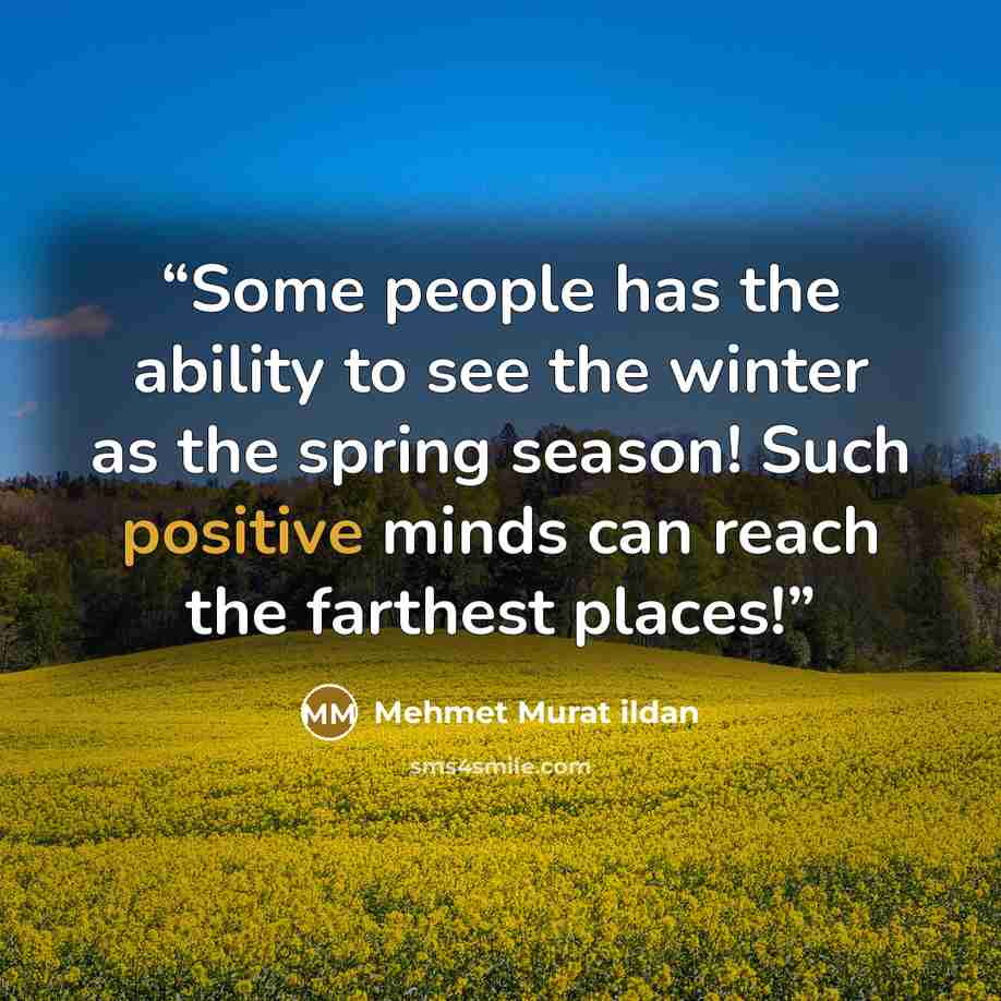 “Some people has the ability to see the winter as the spring season! Such positive minds can reach the farthest places!” quote by Mehmet Murat ildan