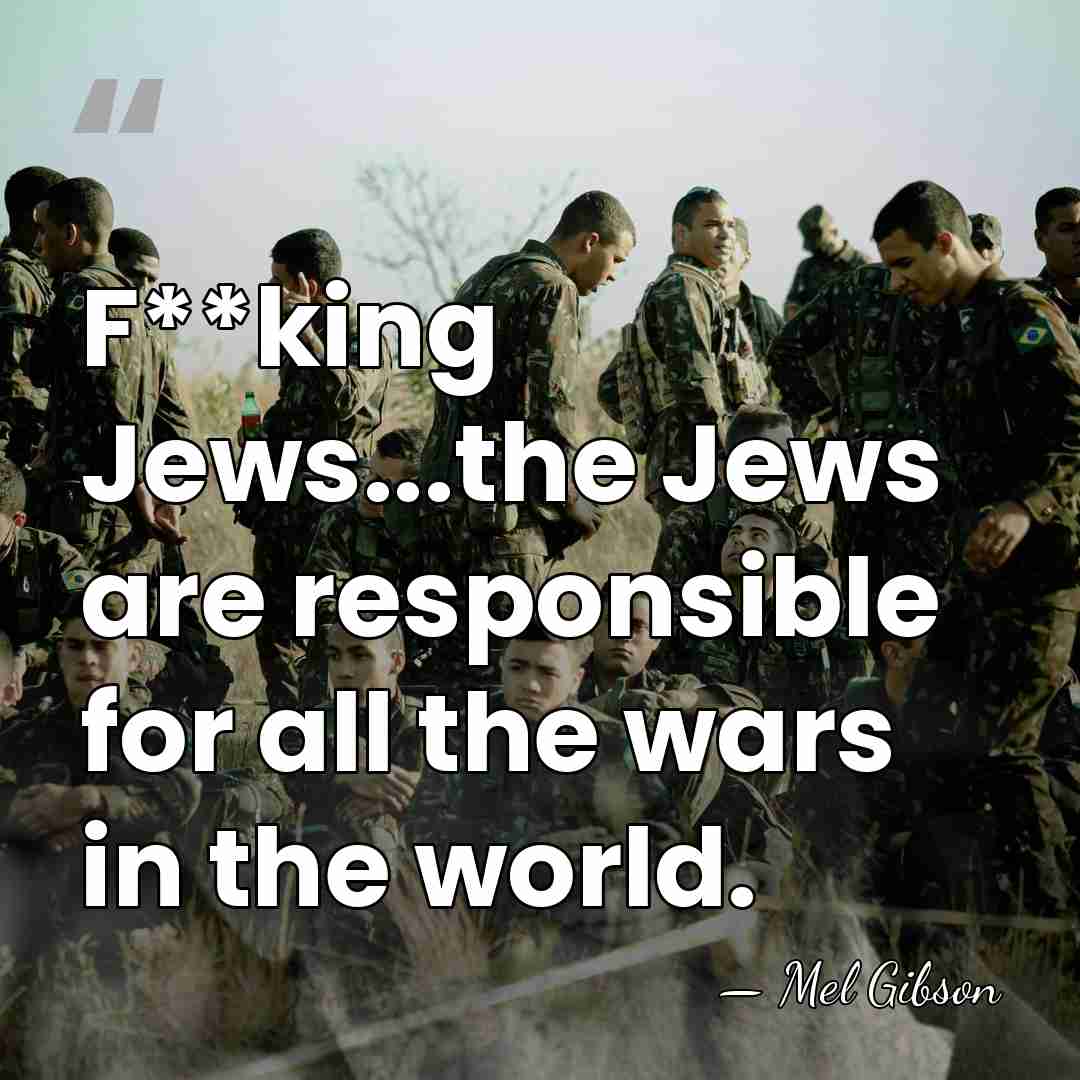 F**king Jews...the Jews are responsible for all the wars in the world. - Mel Gibson