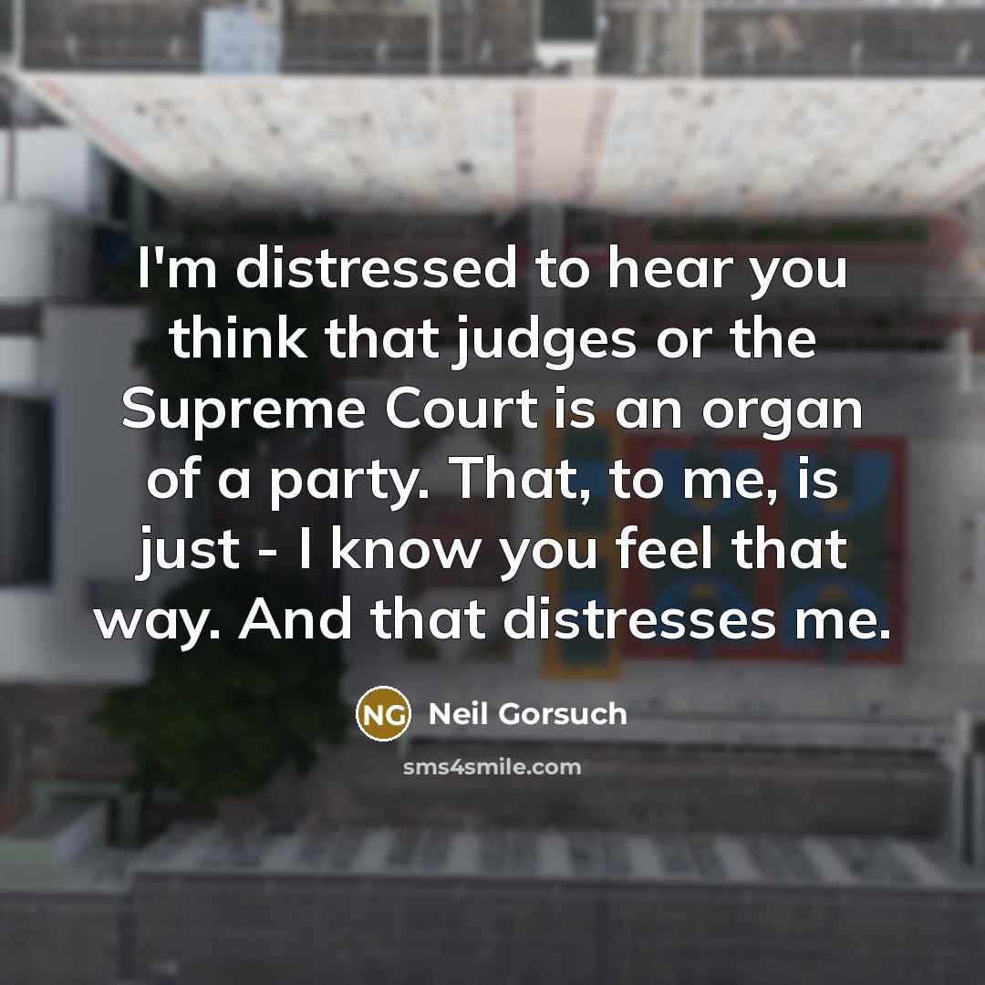 “I'm distressed to hear you think that judges or the…” quote by Neil Gorsuch