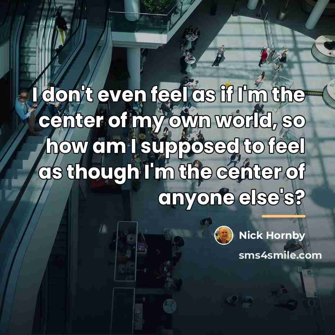 “I don't even feel as if I'm the center of…” quote by Nick Hornby
