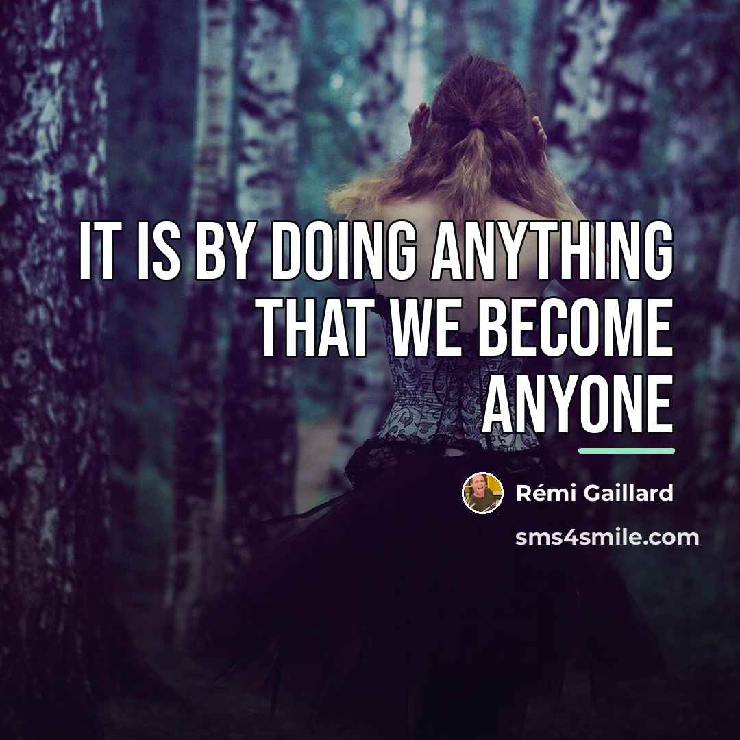 “It is by doing anything that we become anyone…” quote by Anonymous