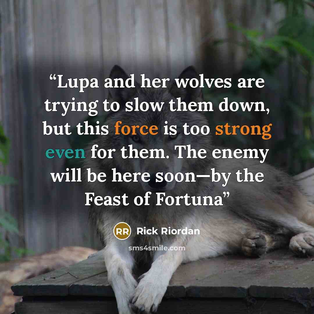 “Lupa and her wolves are trying to slow them down, but this force is too strong even for them. The enemy will be here soon—by the Feast of Fortuna” quote by Rick Riordan
