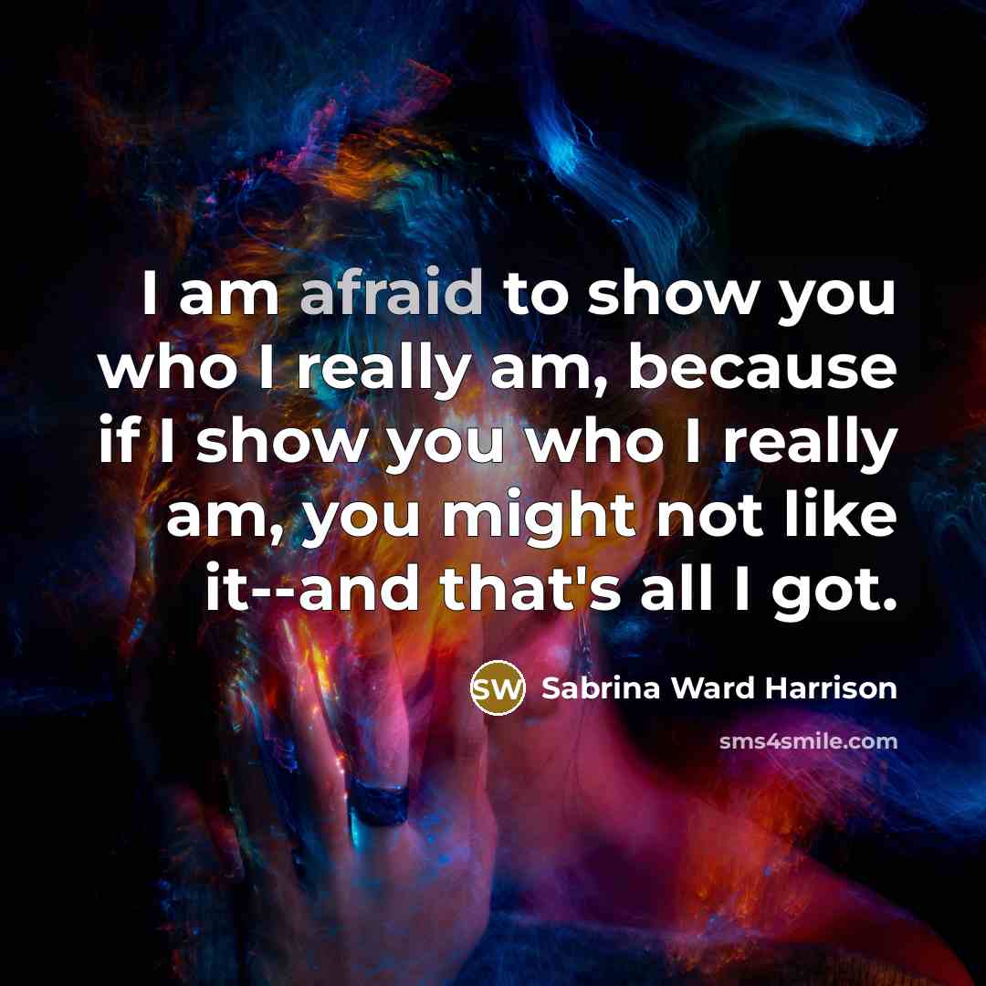 “I am afraid to show you who I really am, because if I show you who I really am, you might not like it--and that's all I got.” quote by Sabrina Ward Harrison