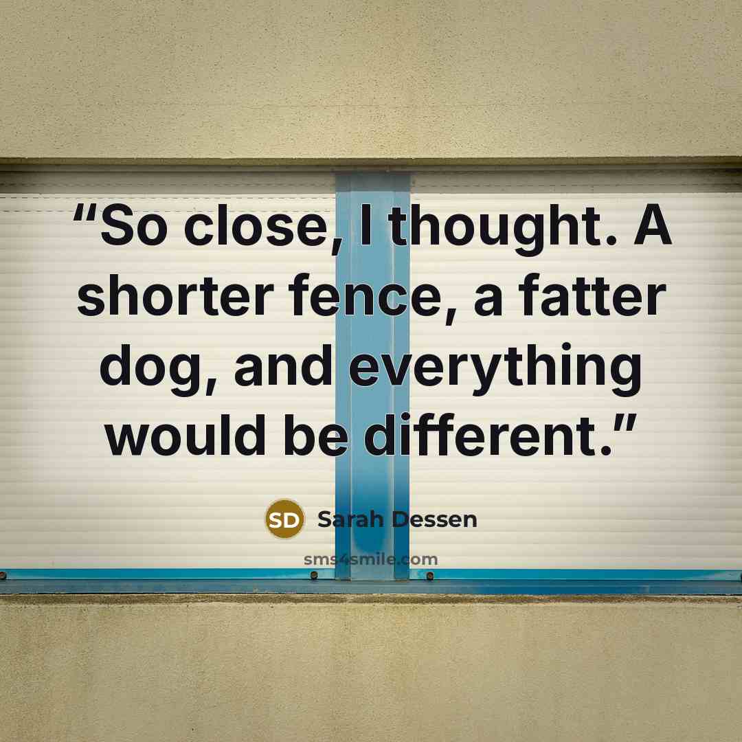 “So close, I thought. A shorter fence, a fatter dog, and everything would be different.” quote by Sarah Dessen