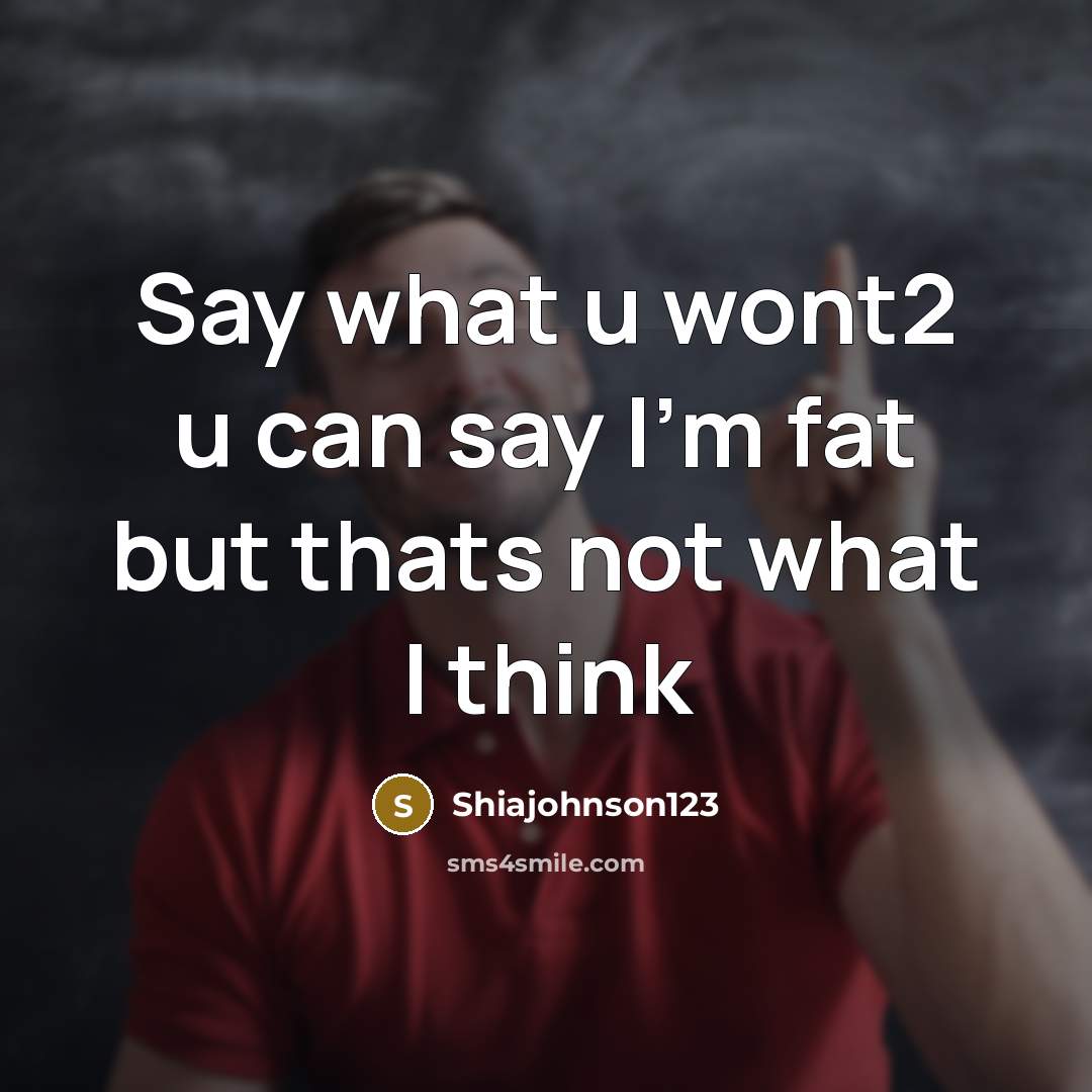 “Say what u wont2 u can say I'm fat but thats not what I think” quote by Shiajohnson123