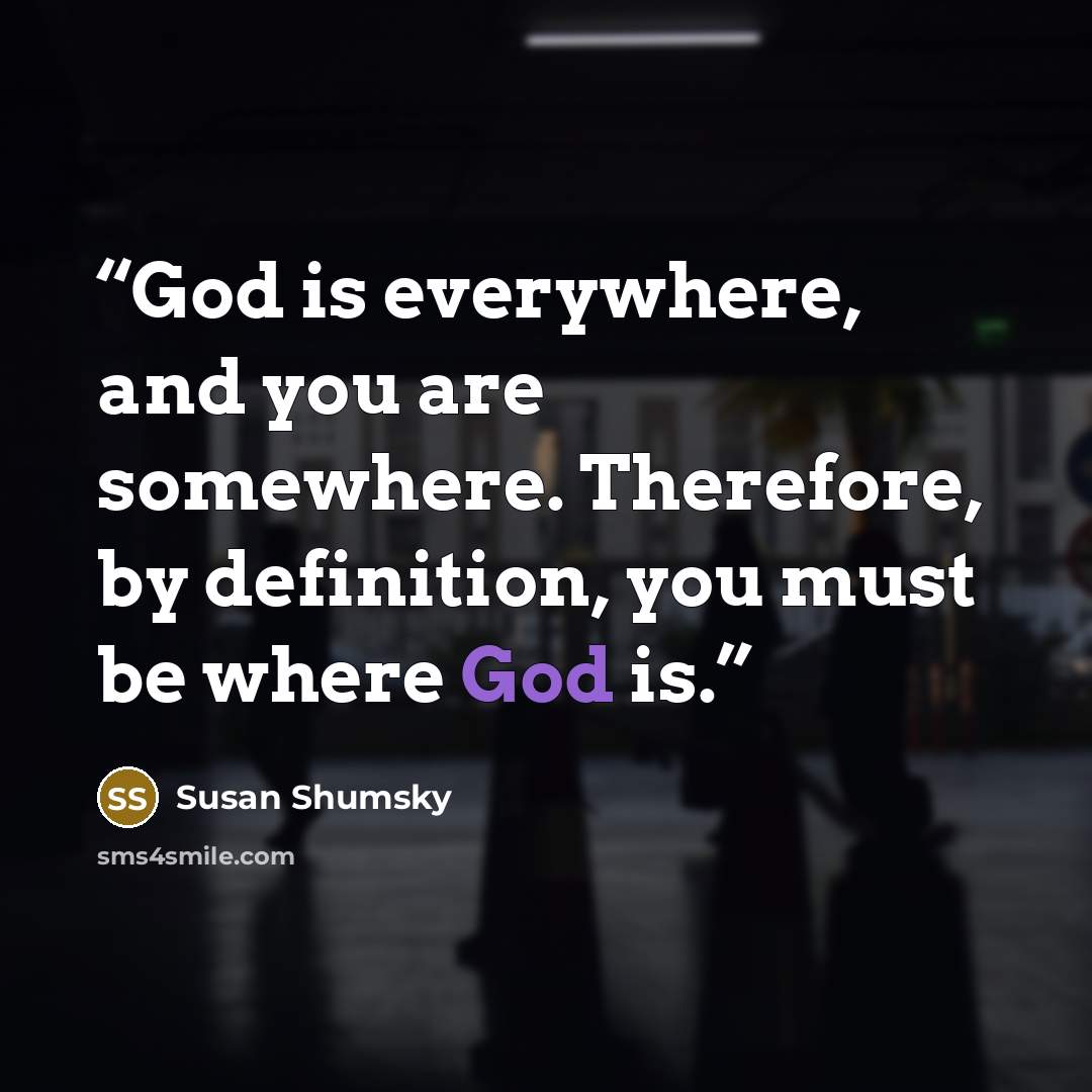 “God is everywhere, and you are somewhere. Therefore, by definition, you must be where God is.” quote by Susan Shumsky