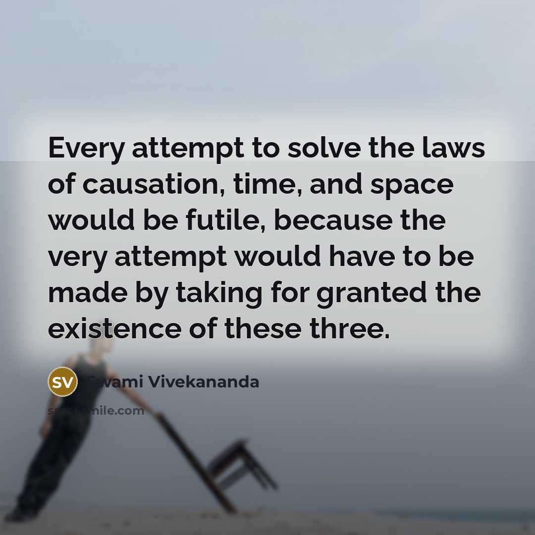“Every attempt to solve the laws of causation, time, and space would be futile, because the very attempt would have to be made by taking for granted the existence of these three.” quote by Swami Vivekananda