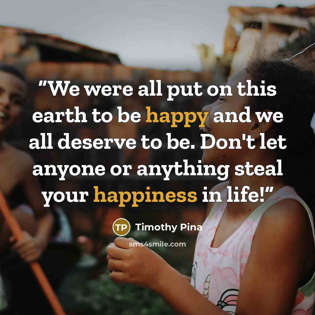 “We were all put on this earth to be happy and we all deserve to be. Don't let anyone or anything steal your happiness in life!” quote by Timothy Pina