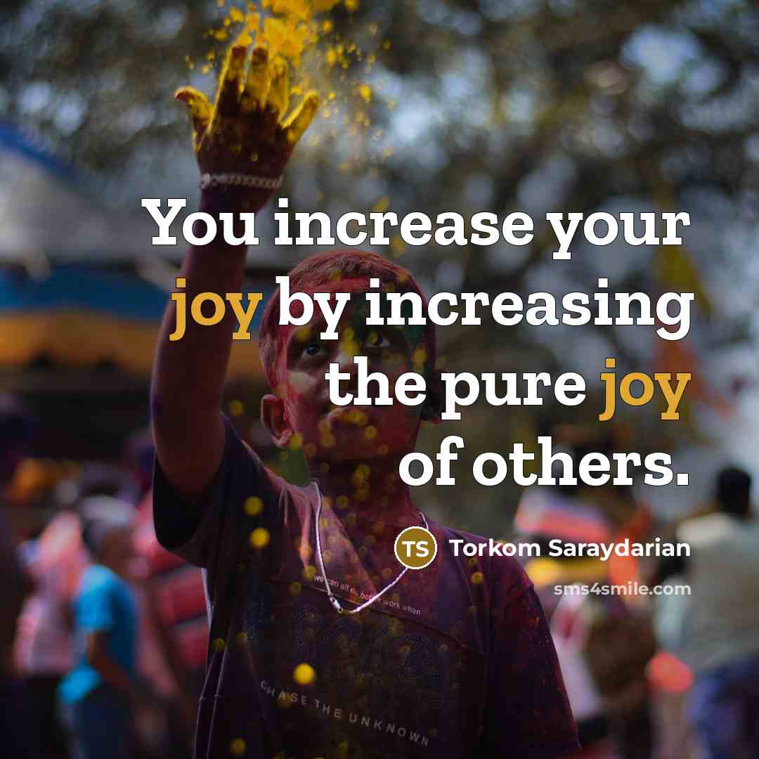 “You increase your joy by increasing the pure joy of others.” quote by Torkom Saraydarian
