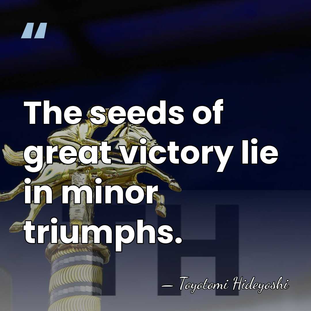 The seeds of great victory lie in minor triumphs. - Toyotomi Hideyoshi