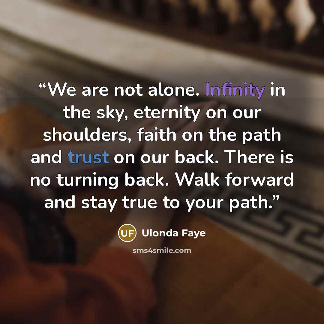 “We are not alone. Infinity in the sky, eternity on our shoulders, faith on the path and trust on our back. There is no turning back. Walk forward and stay true to your path.” quote by Ulonda Faye