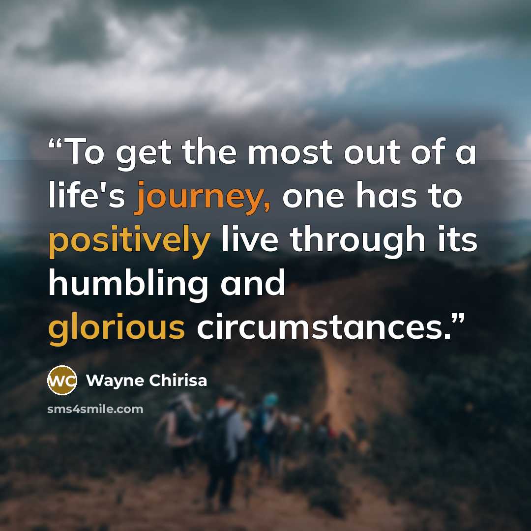 “To get the most out of a life's journey, one has to positively live through its humbling and glorious circumstances.” quote by Wayne Chirisa