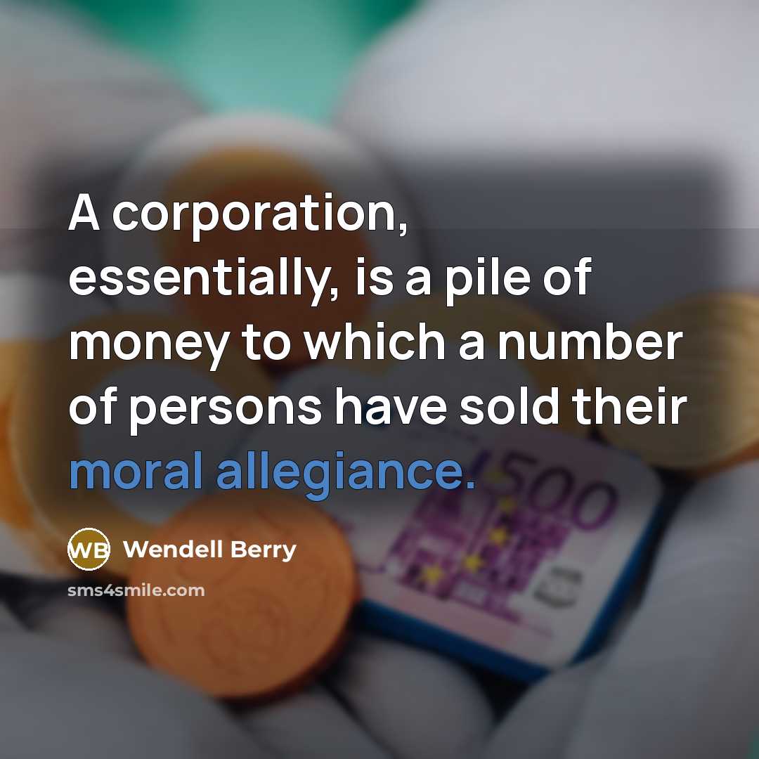 “A corporation, essentially, is a pile of money to which…” quote by Wendell Berry