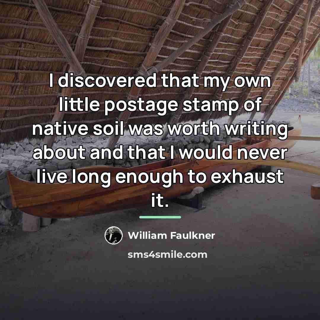 “I discovered that my own little postage stamp of native…” quote by William Faulkner